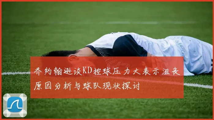 乔约翰逊谈KD控球压力大表示沮丧原因分析与球队现状探讨