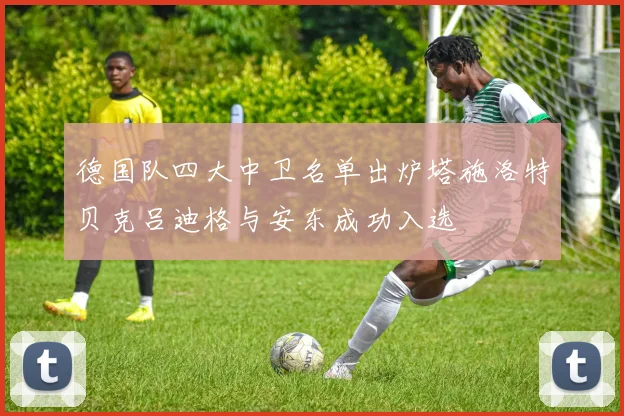 德国队四大中卫名单出炉塔施洛特贝克吕迪格与安东成功入选