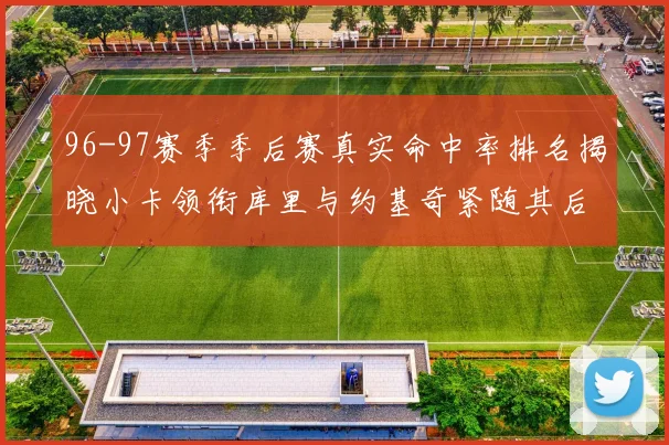 96-97赛季季后赛真实命中率排名揭晓小卡领衔库里与约基奇紧随其后