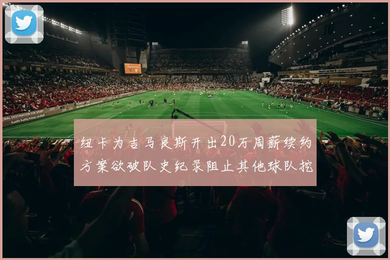 纽卡为吉马良斯开出20万周薪续约方案欲破队史纪录阻止其他球队挖角