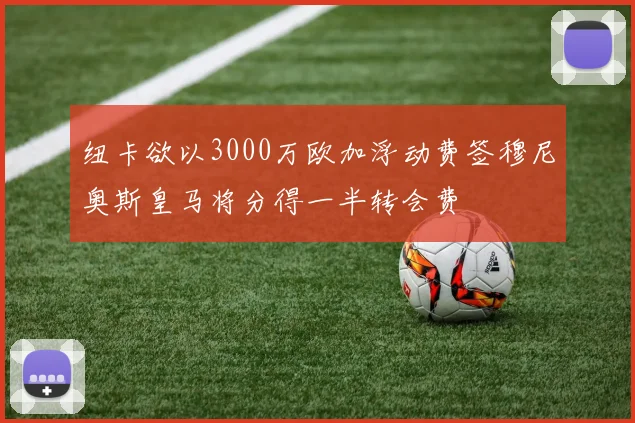 纽卡欲以3000万欧加浮动费签穆尼奥斯皇马将分得一半转会费
