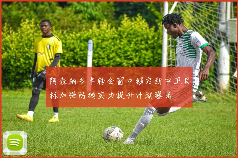阿森纳冬季转会窗口锁定新中卫目标加强防线实力提升计划曝光