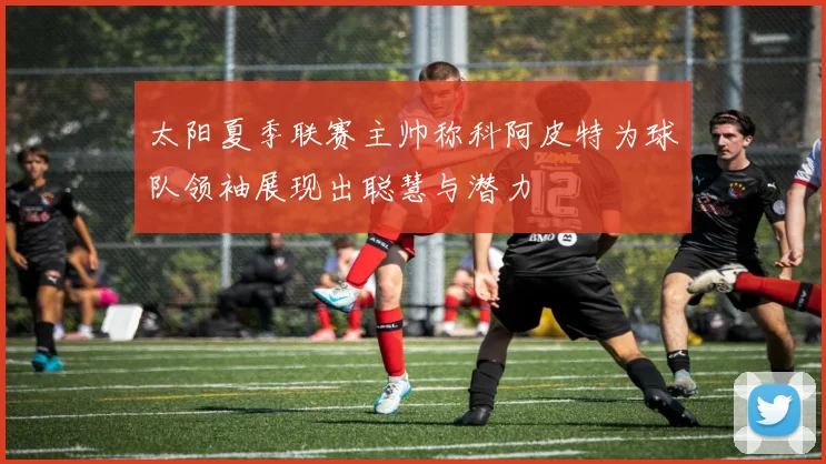 太阳夏季联赛主帅称科阿皮特为球队领袖展现出聪慧与潜力