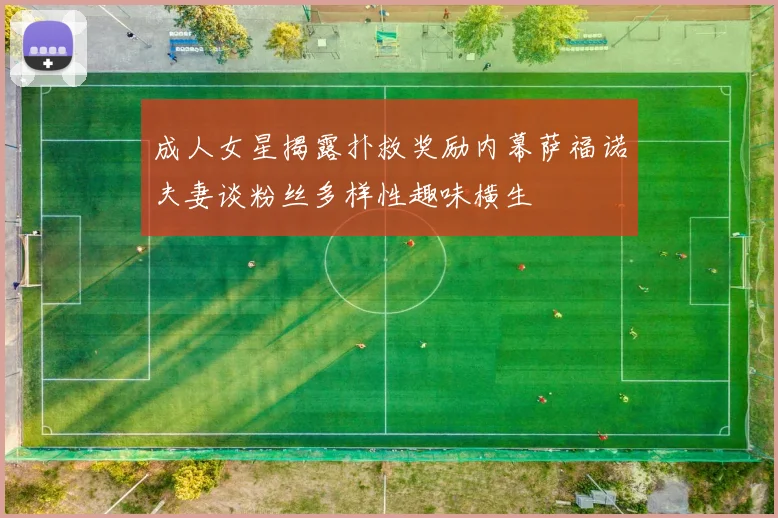 成人女星揭露扑救奖励内幕萨福诺夫妻谈粉丝多样性趣味横生