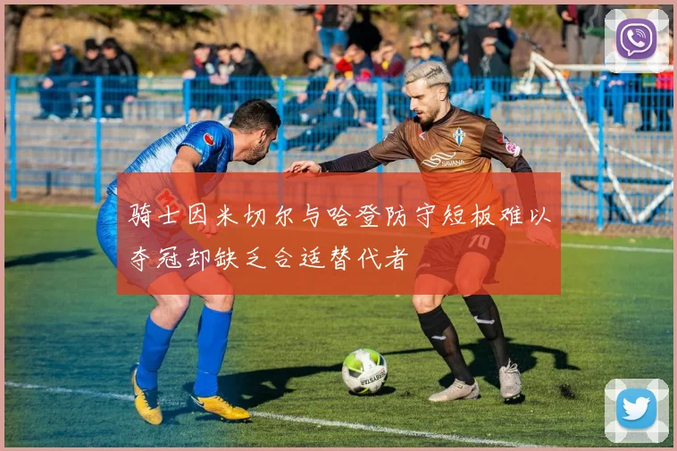 骑士因米切尔与哈登防守短板难以夺冠却缺乏合适替代者