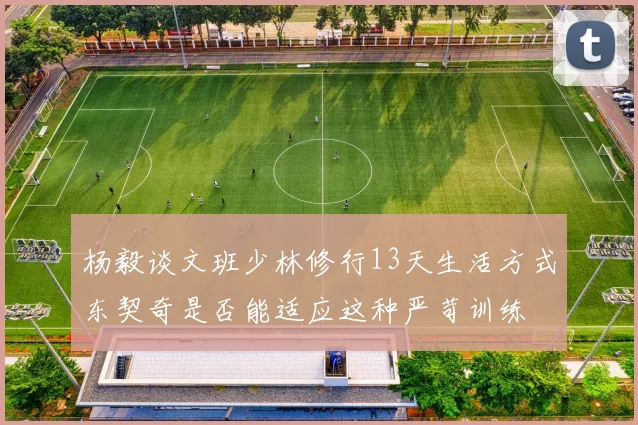 杨毅谈文班少林修行13天生活方式东契奇是否能适应这种严苛训练