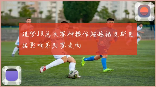 追梦JR总决赛神操作超越福克斯直接影响系列赛走向