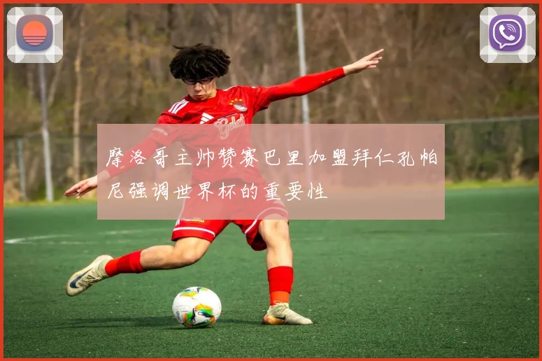 摩洛哥主帅赞赛巴里加盟拜仁孔帕尼强调世界杯的重要性