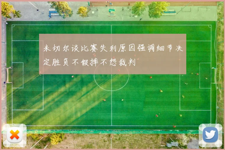 米切尔谈比赛失利原因强调细节决定胜负不假摔不怨裁判
