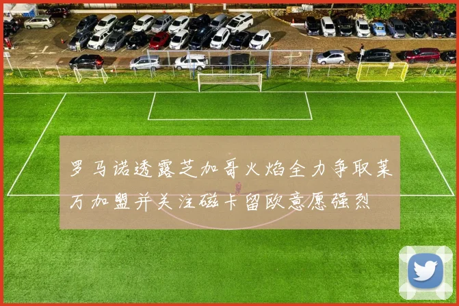 罗马诺透露芝加哥火焰全力争取莱万加盟并关注磁卡留欧意愿强烈