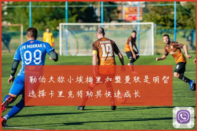 勒伯夫称小埃梅里加盟曼联是明智选择卡里克将助其快速成长