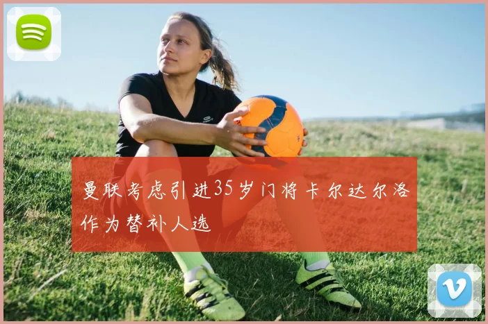曼联考虑引进35岁门将卡尔达尔洛作为替补人选