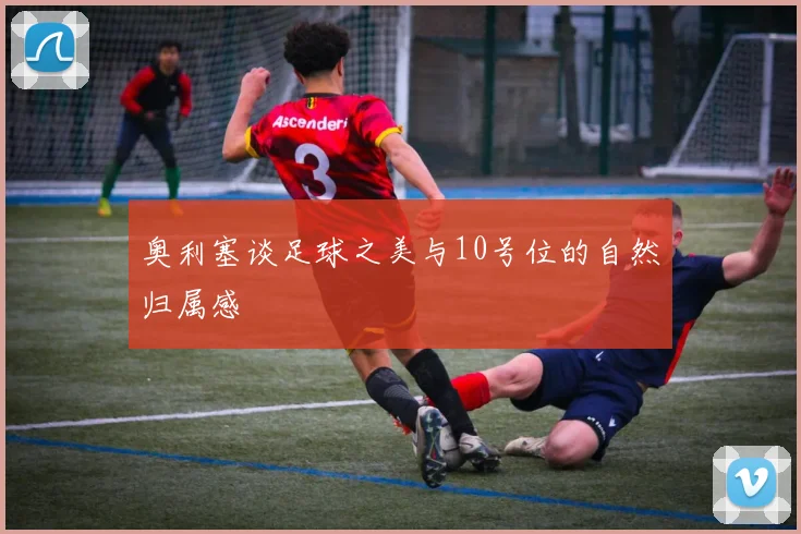 奥利塞谈足球之美与10号位的自然归属感