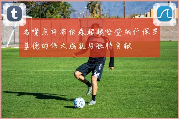名嘴点评布伦森超越哈登纳什保罗基德的伟大成就与独特贡献