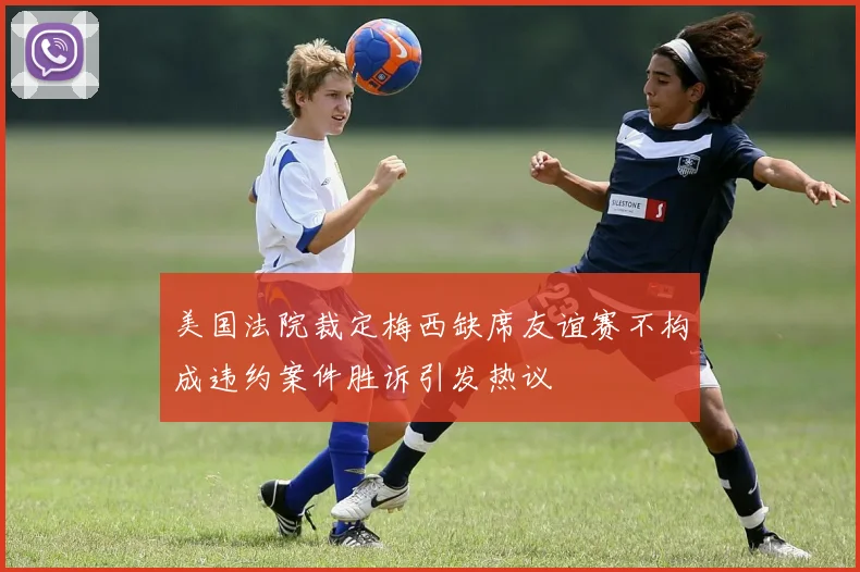 美国法院裁定梅西缺席友谊赛不构成违约案件胜诉引发热议
