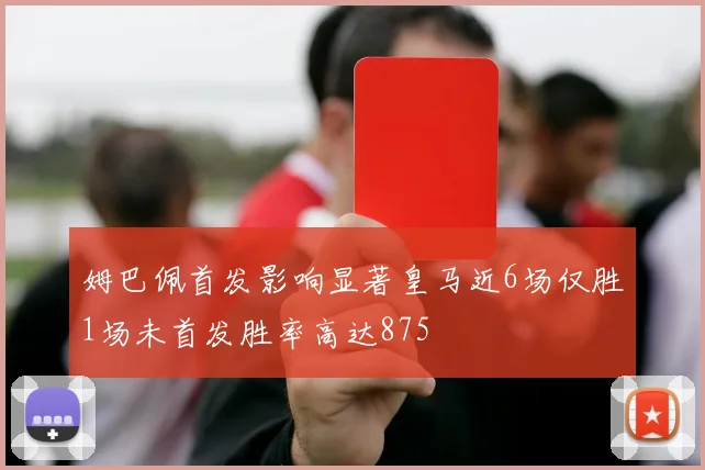 姆巴佩首发影响显著皇马近6场仅胜1场未首发胜率高达875